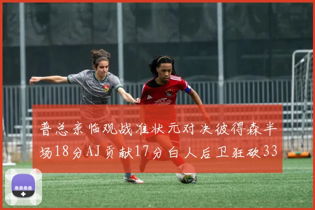 普总亲临观战准状元对决彼得森半场18分AJ贡献17分白人后卫狂砍33分10助攻
