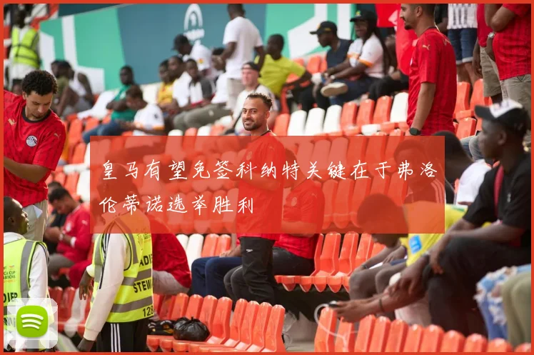 皇马有望免签科纳特关键在于弗洛伦蒂诺选举胜利