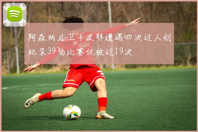 阿森纳后卫卡皮耶遭遇四次过人创纪录39场比赛仅被过19次