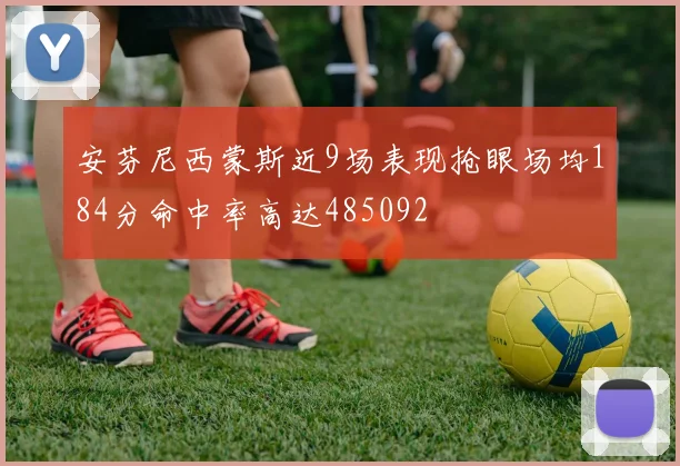 安芬尼西蒙斯近9场表现抢眼场均184分命中率高达485092