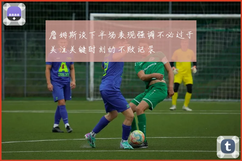 詹姆斯谈下半场表现强调不必过于关注关键时刻的不败记录