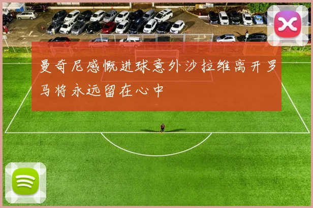曼奇尼感慨进球意外沙拉维离开罗马将永远留在心中