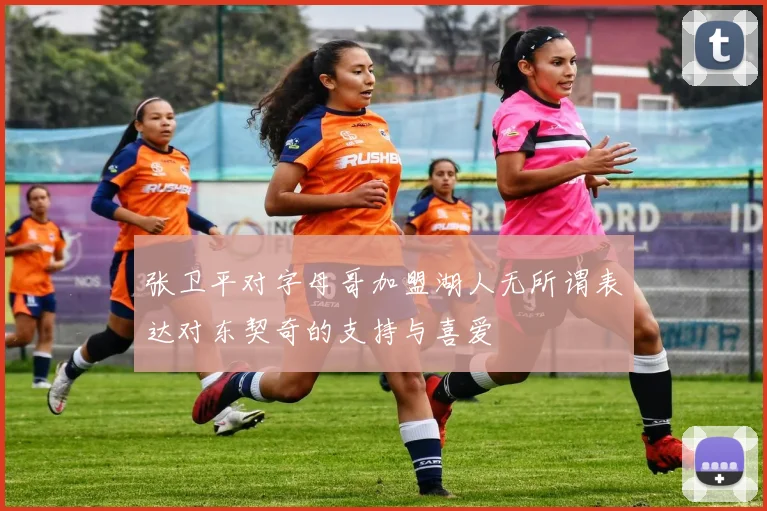张卫平对字母哥加盟湖人无所谓表达对东契奇的支持与喜爱