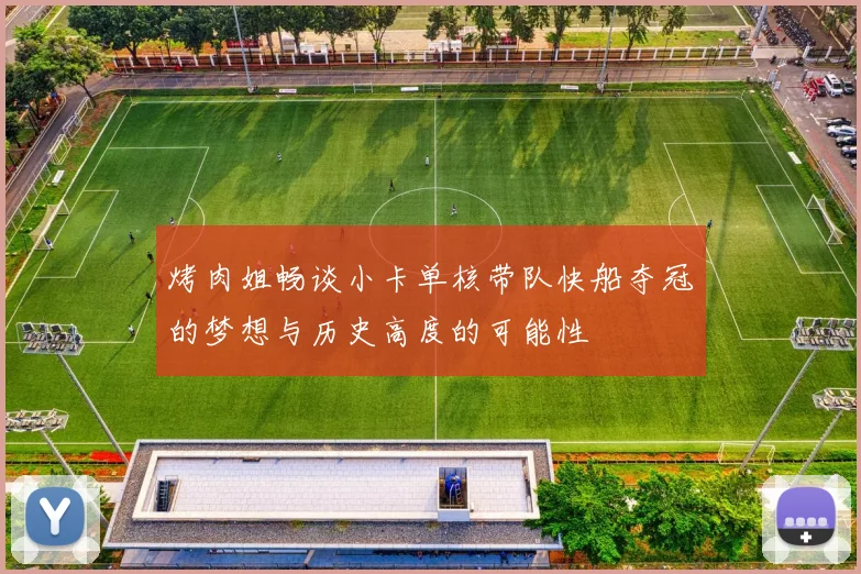 烤肉姐畅谈小卡单核带队快船夺冠的梦想与历史高度的可能性