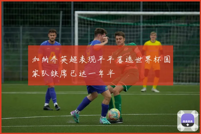 加纳乔英超表现平平落选世界杯国家队缺席已达一年半