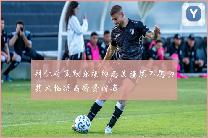 拜仁对莱默尔续约态度谨慎不愿为其大幅提高薪资待遇