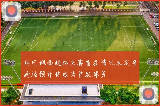 姆巴佩西超杯决赛首发情况未定吕迪格预计将成为首发球员