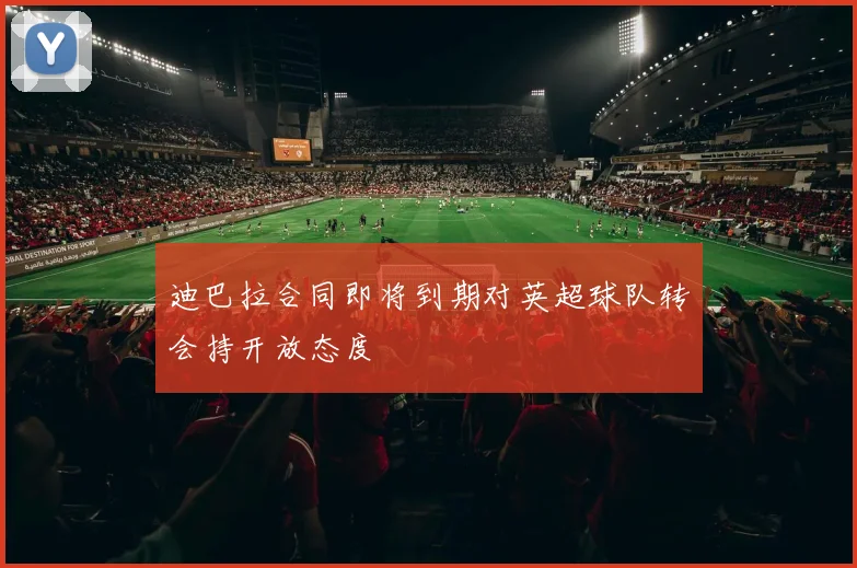 迪巴拉合同即将到期对英超球队转会持开放态度