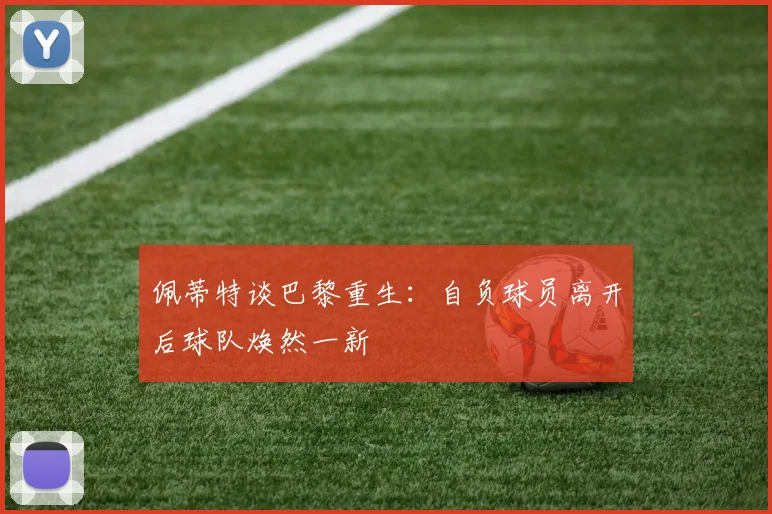 佩蒂特谈巴黎重生：自负球员离开后球队焕然一新
