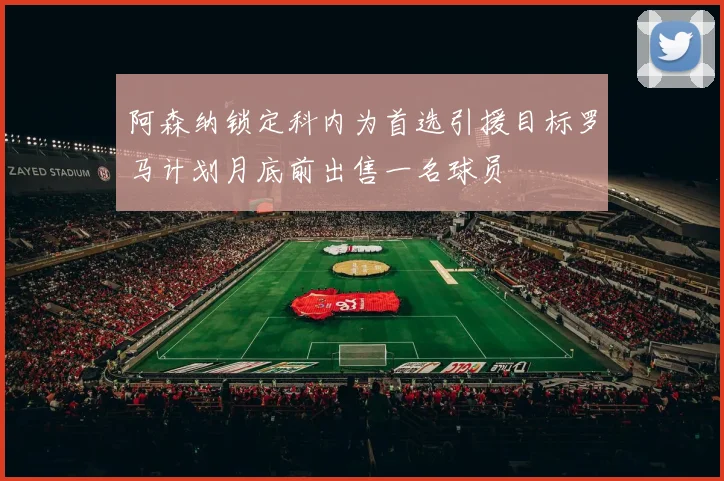 阿森纳锁定科内为首选引援目标罗马计划月底前出售一名球员