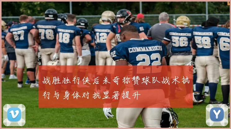 战胜独行侠后米奇称赞球队战术执行与身体对抗显著提升