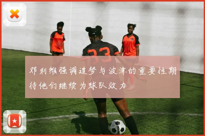 邓利维强调追梦与波津的重要性期待他们继续为球队效力