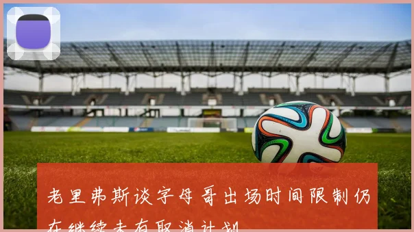 老里弗斯谈字母哥出场时间限制仍在继续未有取消计划