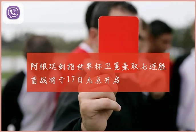 阿根廷剑指世界杯卫冕豪取七连胜首战将于17日九点开启