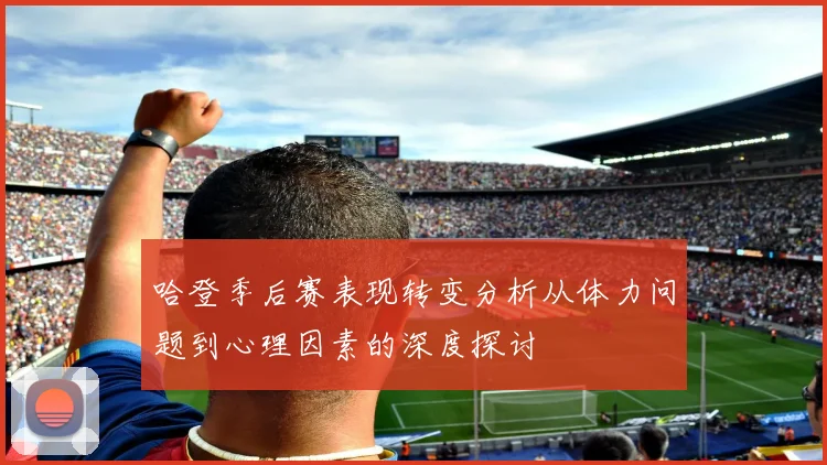 哈登季后赛表现转变分析从体力问题到心理因素的深度探讨