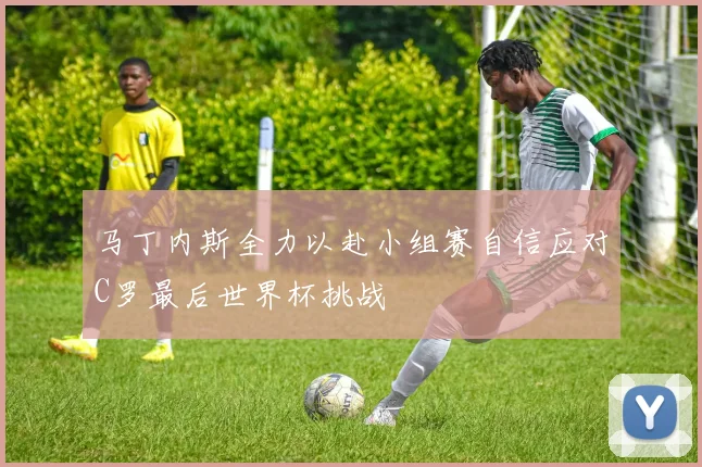 马丁内斯全力以赴小组赛自信应对C罗最后世界杯挑战