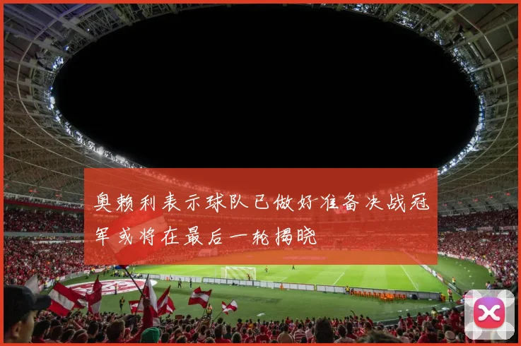 奥赖利表示球队已做好准备决战冠军或将在最后一轮揭晓