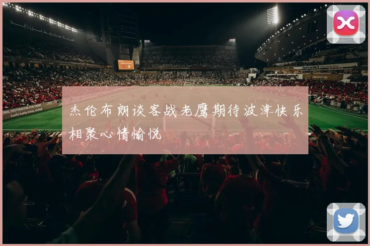 杰伦布朗谈客战老鹰期待波津快乐相聚心情愉悦