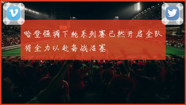 哈登强调下轮系列赛已然开启全队将全力以赴备战活塞