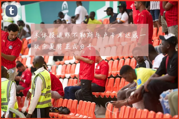 米体报道那不勒斯与卢卡库达成一致今夏将正式分手