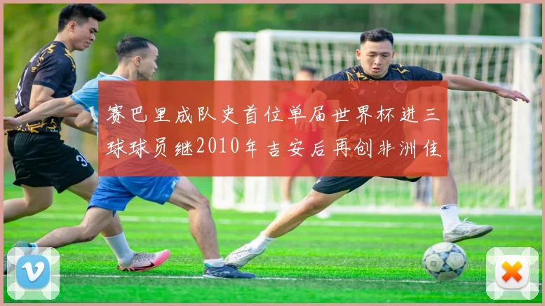 赛巴里成队史首位单届世界杯进三球球员继2010年吉安后再创非洲佳绩