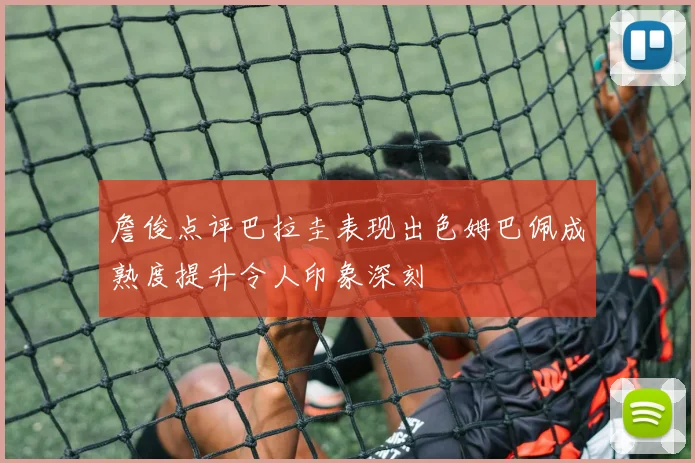 詹俊点评巴拉圭表现出色姆巴佩成熟度提升令人印象深刻