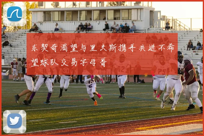 东契奇渴望与里夫斯携手共进不希望球队交易字母哥