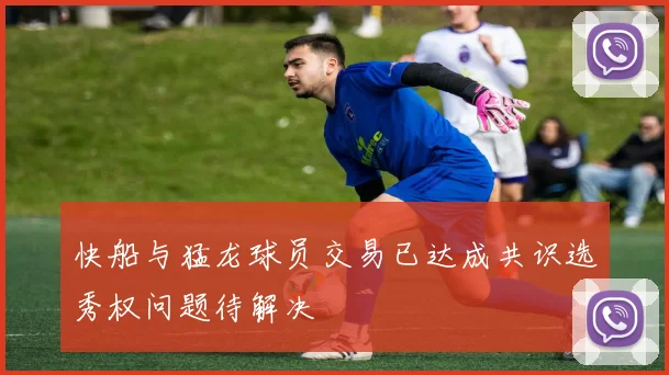 快船与猛龙球员交易已达成共识选秀权问题待解决